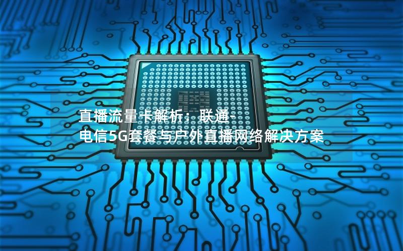 直播流量卡解析：联通-电信5G套餐与户外直播网络解决方案
