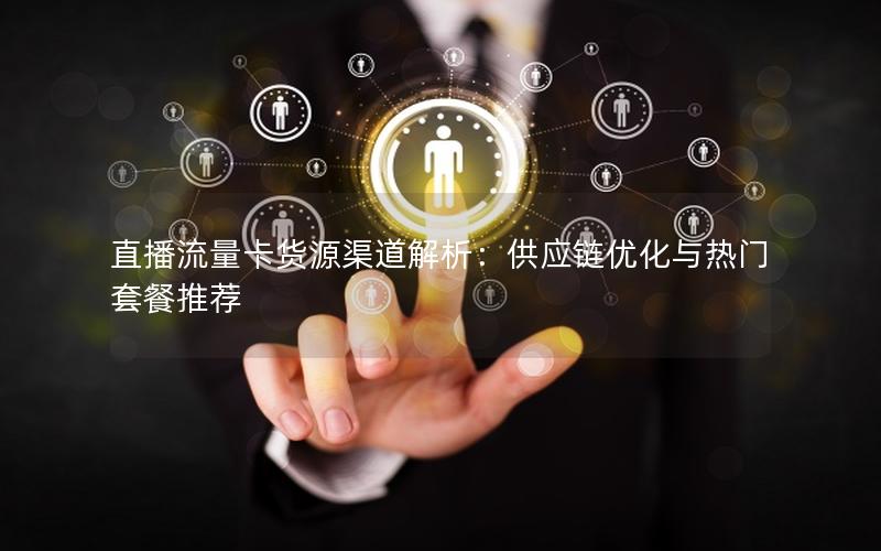 直播流量卡货源渠道解析：供应链优化与热门套餐推荐