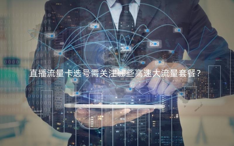 直播流量卡选号需关注哪些高速大流量套餐？