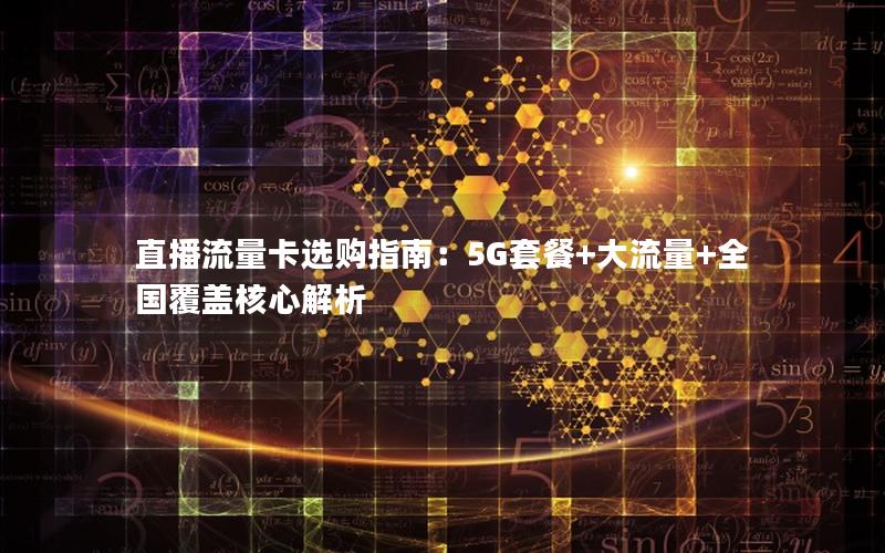 直播流量卡选购指南：5G套餐+大流量+全国覆盖核心解析