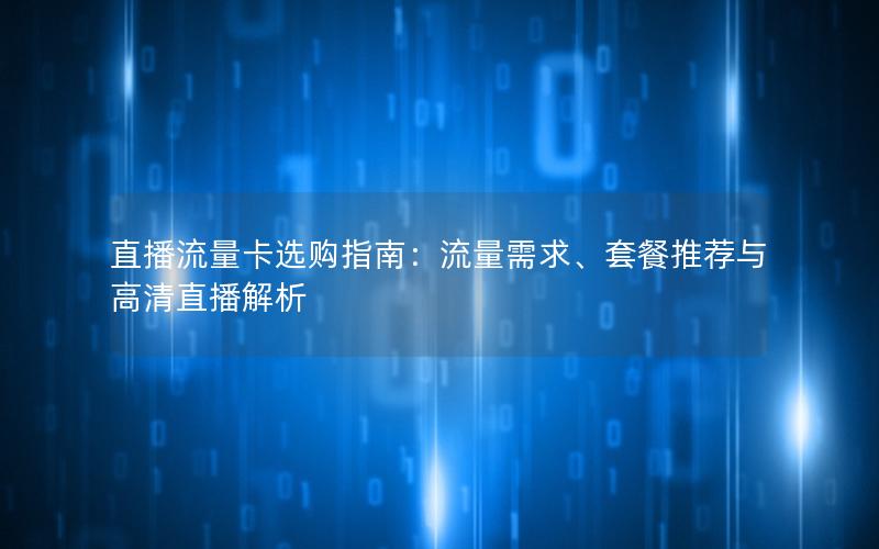直播流量卡选购指南：流量需求、套餐推荐与高清直播解析