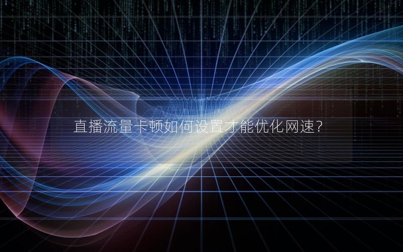 直播流量卡顿如何设置才能优化网速？