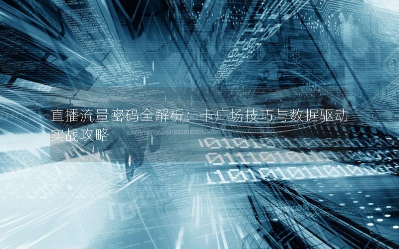 直播流量密码全解析：卡广场技巧与数据驱动实战攻略