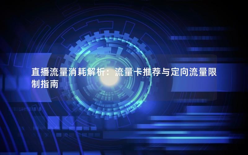 直播流量消耗解析：流量卡推荐与定向流量限制指南