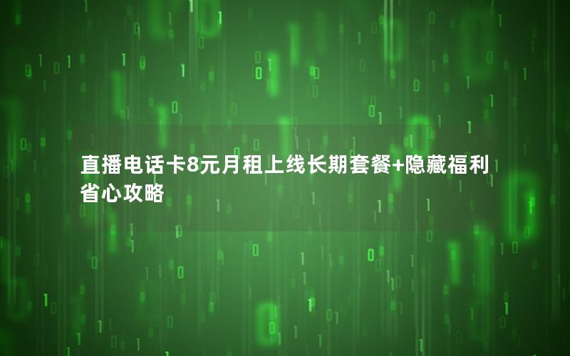 直播电话卡8元月租上线长期套餐+隐藏福利省心攻略