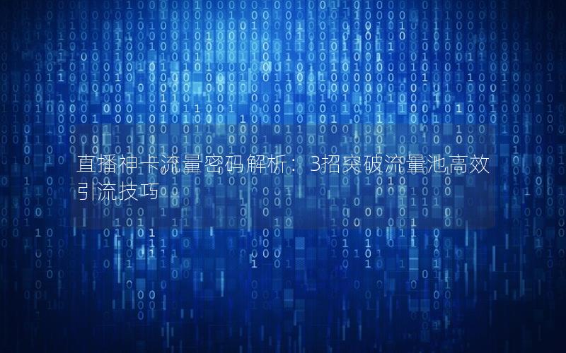 直播神卡流量密码解析：3招突破流量池高效引流技巧