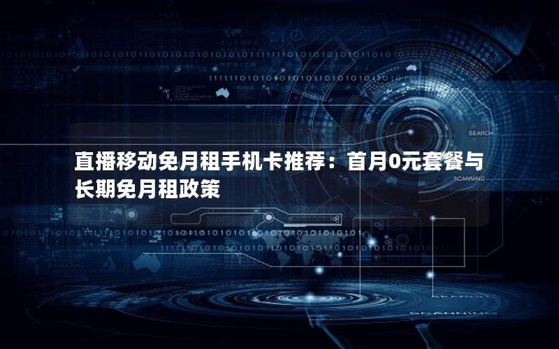 直播移动免月租手机卡推荐：首月0元套餐与长期免月租政策