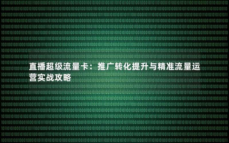 直播超级流量卡：推广转化提升与精准流量运营实战攻略