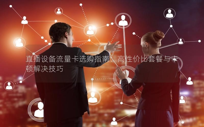 直播设备流量卡选购指南：高性价比套餐与卡顿解决技巧