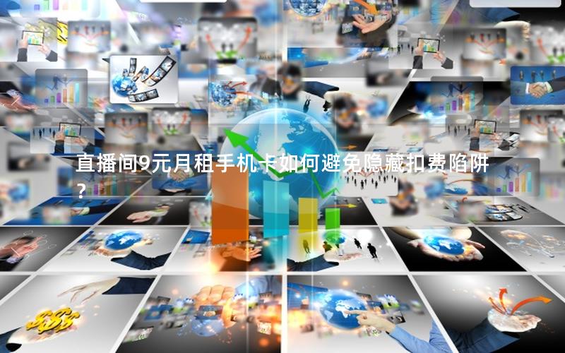 直播间9元月租手机卡如何避免隐藏扣费陷阱？
