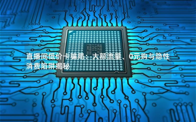 直播间低价卡骗局：大额流量、0元购与隐性消费陷阱揭秘