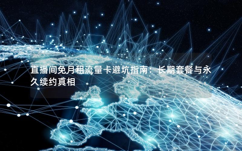 直播间免月租流量卡避坑指南：长期套餐与永久续约真相