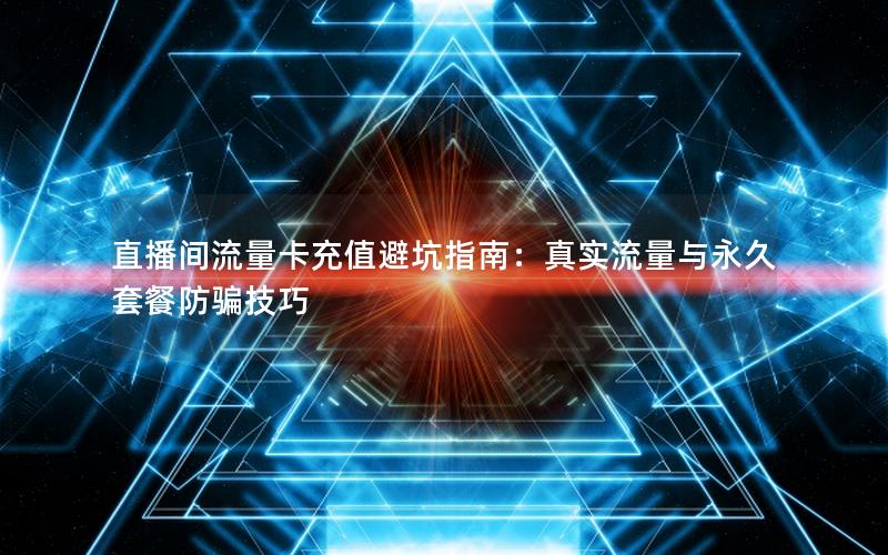 直播间流量卡充值避坑指南：真实流量与永久套餐防骗技巧