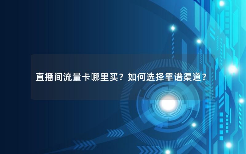 直播间流量卡哪里买？如何选择靠谱渠道？