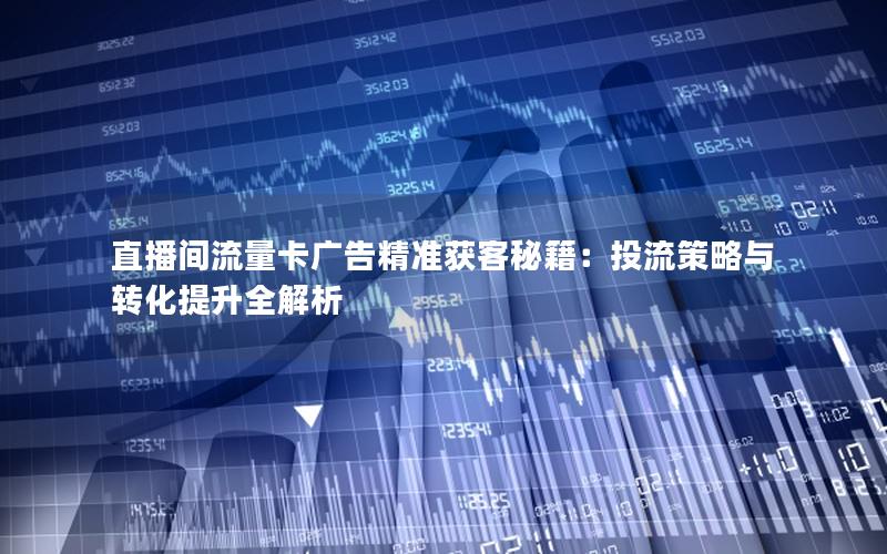 直播间流量卡广告精准获客秘籍：投流策略与转化提升全解析