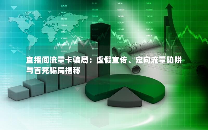 直播间流量卡骗局：虚假宣传、定向流量陷阱与首充骗局揭秘