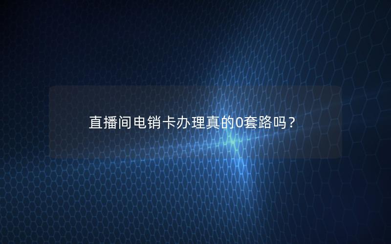 直播间电销卡办理真的0套路吗？