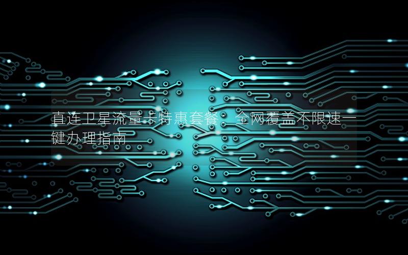 直连卫星流量卡特惠套餐：全网覆盖不限速一键办理指南