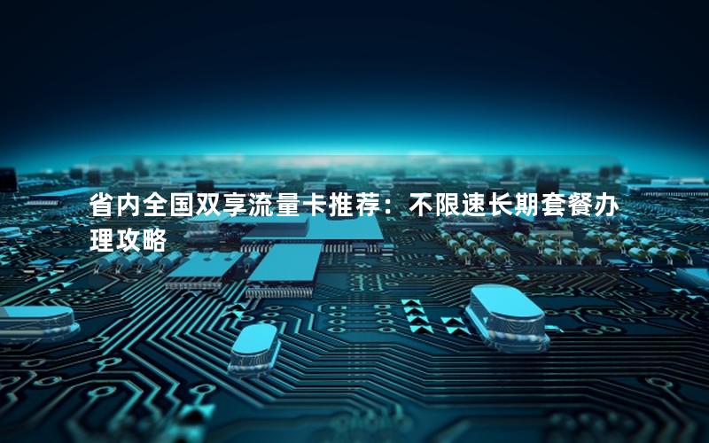 省内全国双享流量卡推荐：不限速长期套餐办理攻略