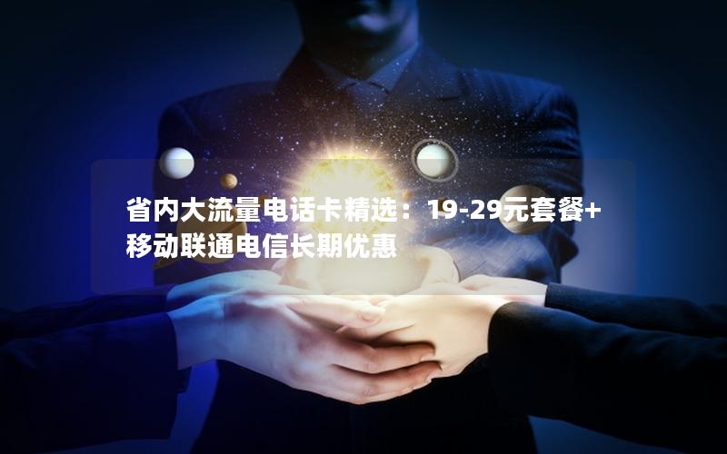 省内大流量电话卡精选：19-29元套餐+移动联通电信长期优惠