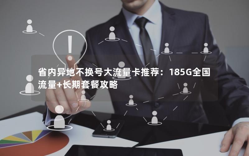省内异地不换号大流量卡推荐：185G全国流量+长期套餐攻略