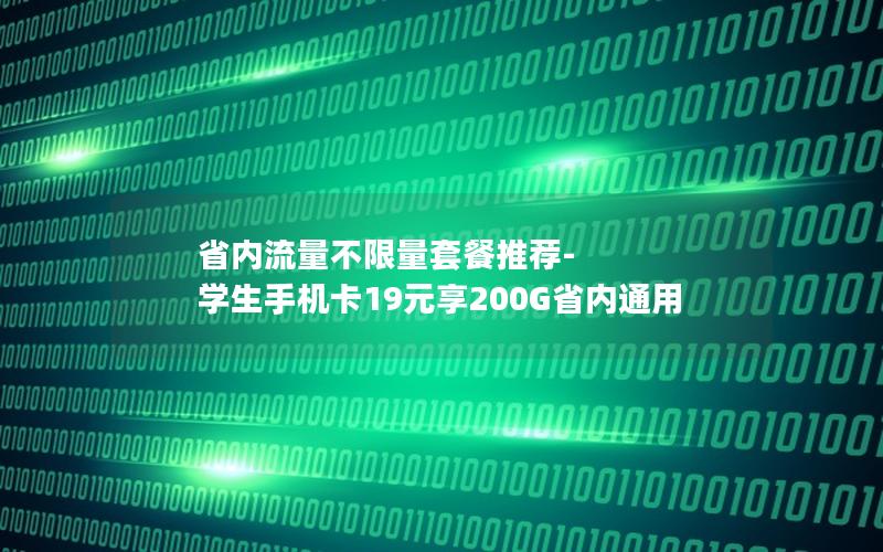 省内流量不限量套餐推荐-学生手机卡19元享200G省内通用