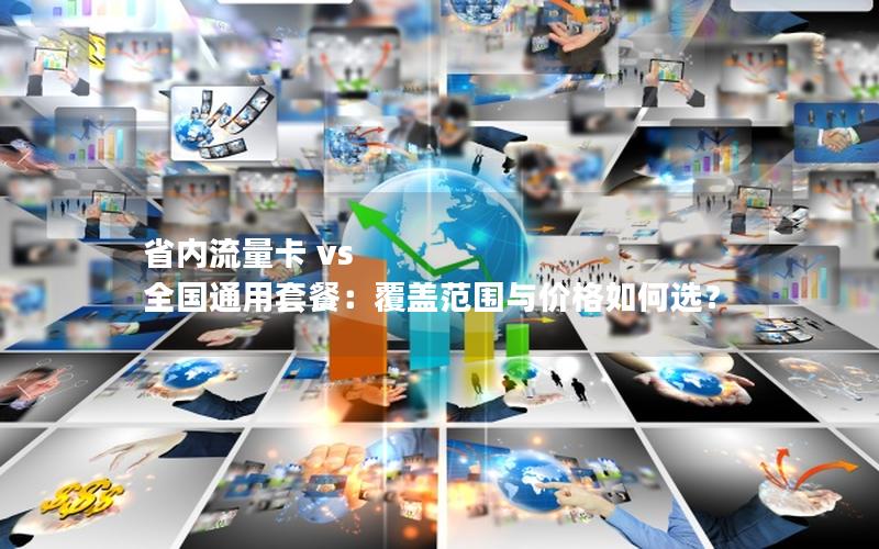 省内流量卡 vs 全国通用套餐：覆盖范围与价格如何选？