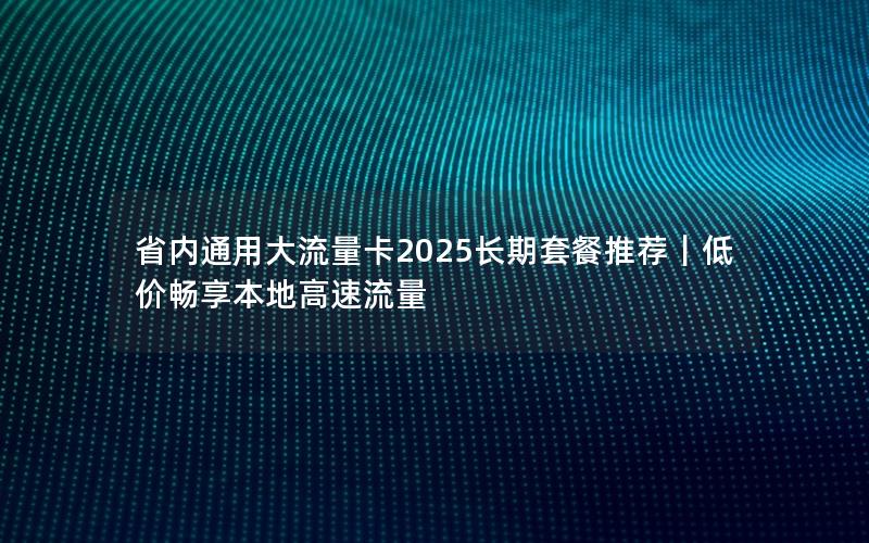 省内通用大流量卡2025长期套餐推荐｜低价畅享本地高速流量