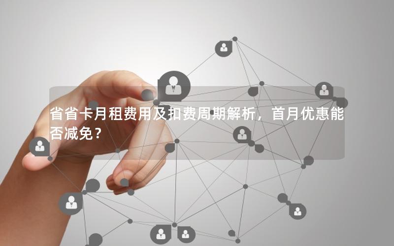 省省卡月租费用及扣费周期解析，首月优惠能否减免？