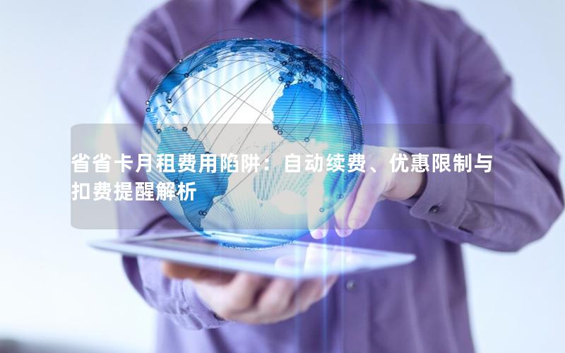 省省卡月租费用陷阱：自动续费、优惠限制与扣费提醒解析