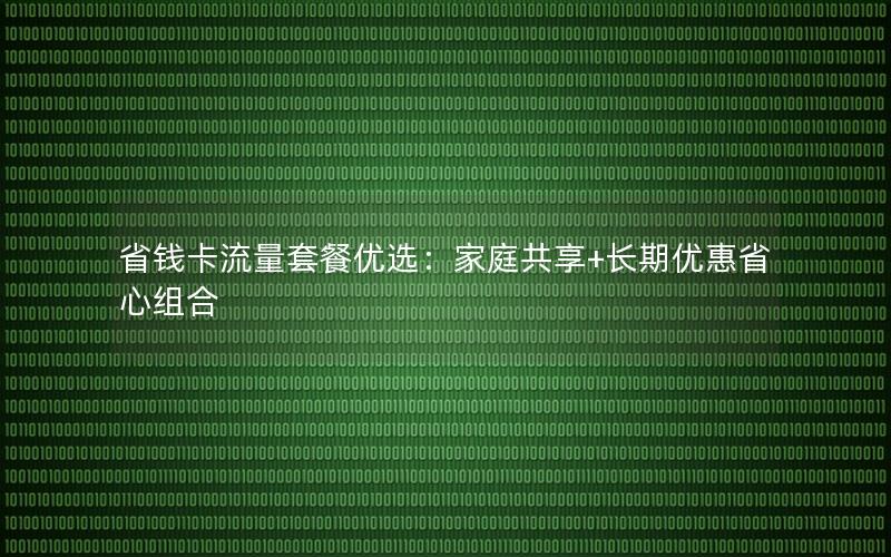 省钱卡流量套餐优选：家庭共享+长期优惠省心组合