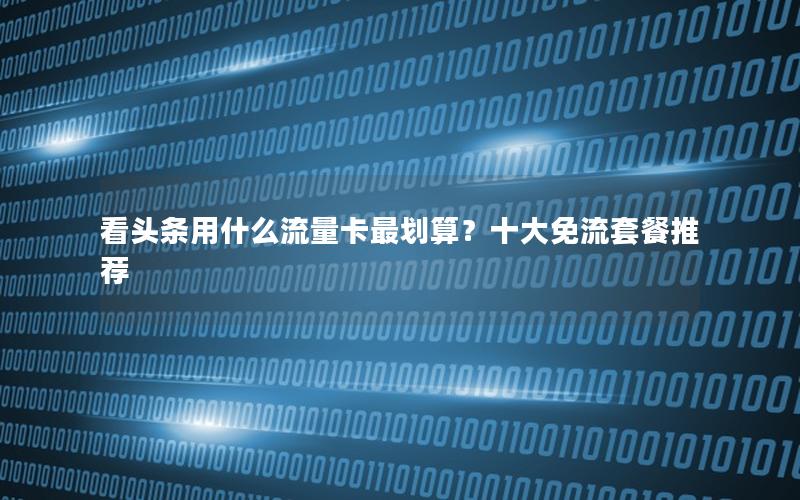 看头条用什么流量卡最划算？十大免流套餐推荐