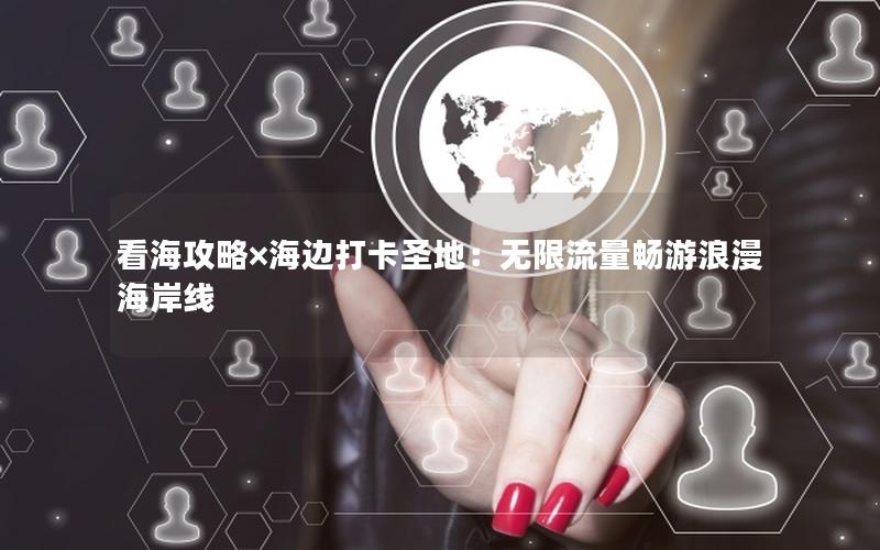 看海攻略×海边打卡圣地：无限流量畅游浪漫海岸线