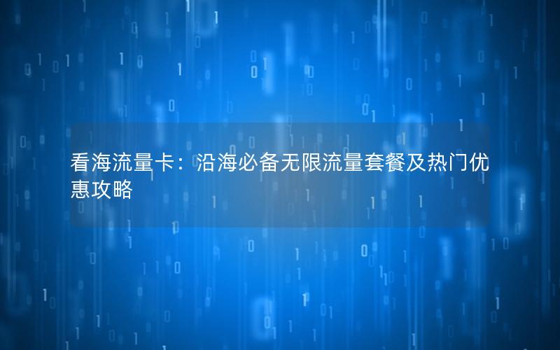 看海流量卡：沿海必备无限流量套餐及热门优惠攻略