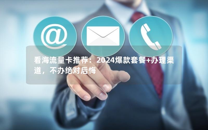 看海流量卡推荐：2024爆款套餐+办理渠道，不办绝对后悔