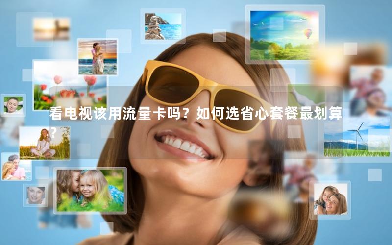 看电视该用流量卡吗？如何选省心套餐最划算？