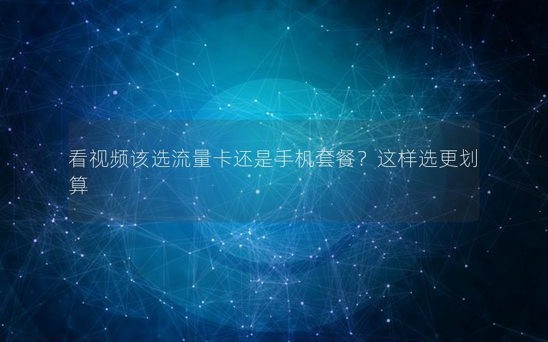 看视频该选流量卡还是手机套餐？这样选更划算
