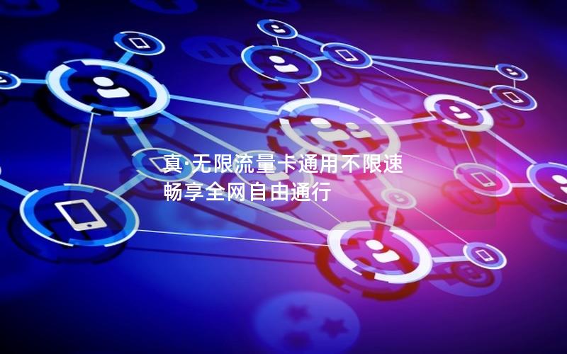 真·无限流量卡通用不限速 畅享全网自由通行