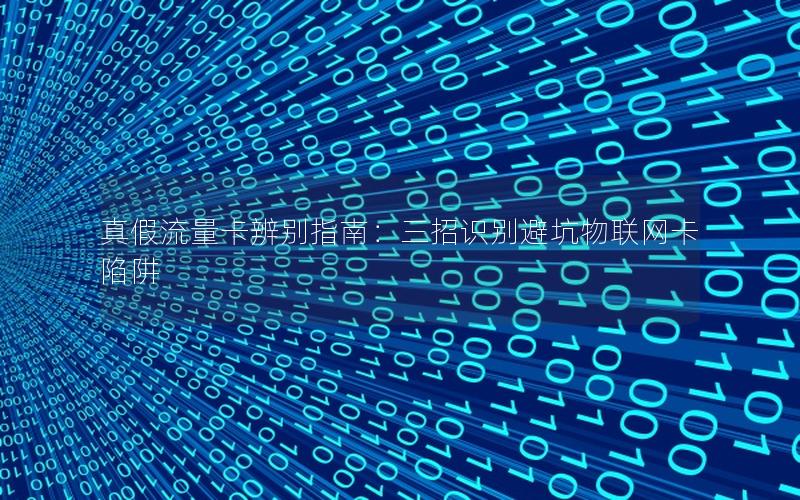 真假流量卡辨别指南：三招识别避坑物联网卡陷阱