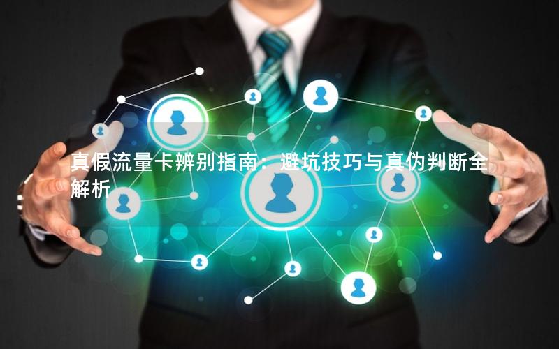真假流量卡辨别指南：避坑技巧与真伪判断全解析