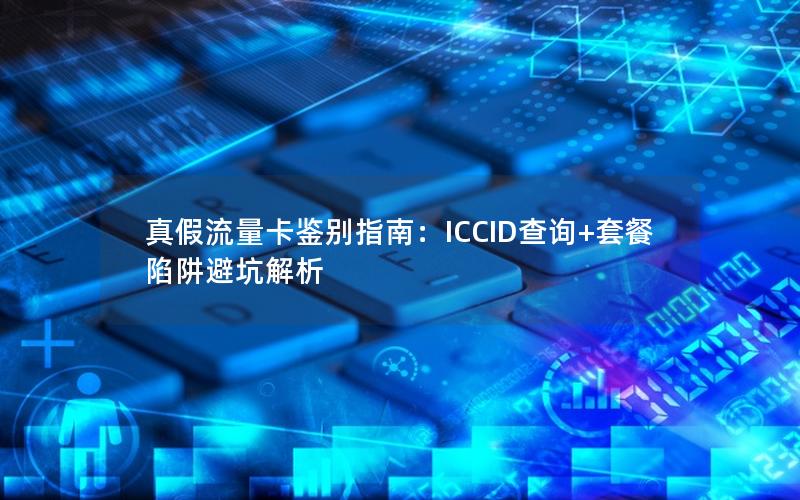 真假流量卡鉴别指南：ICCID查询+套餐陷阱避坑解析