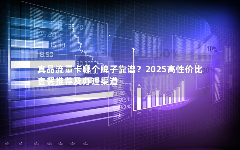 真品流量卡哪个牌子靠谱？2025高性价比套餐推荐及办理渠道