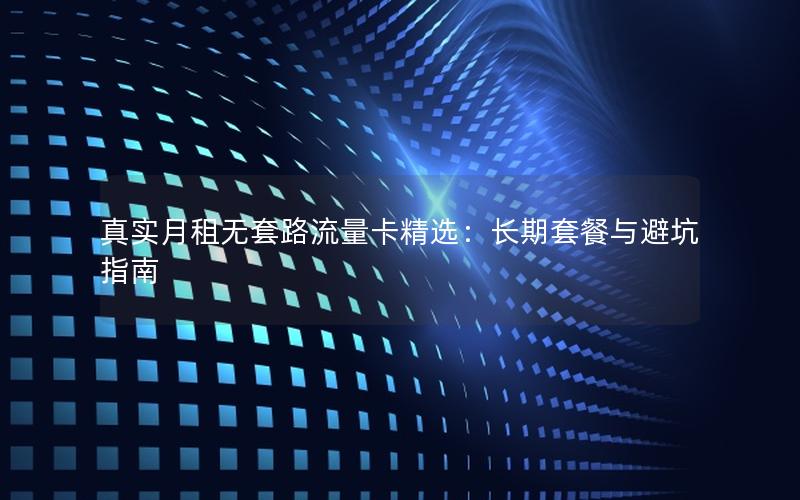 真实月租无套路流量卡精选：长期套餐与避坑指南