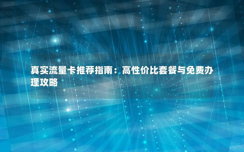 真实流量卡推荐指南：高性价比套餐与免费办理攻略