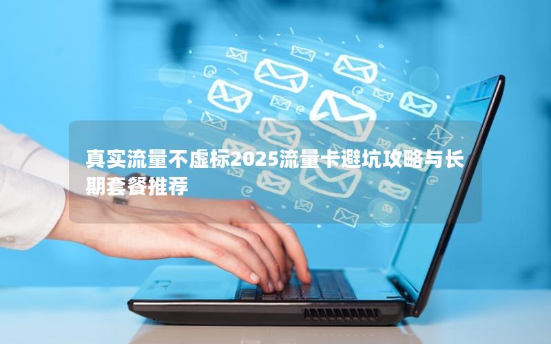 真实流量不虚标2025流量卡避坑攻略与长期套餐推荐