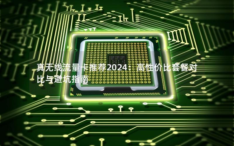 真无线流量卡推荐2024：高性价比套餐对比与避坑指南