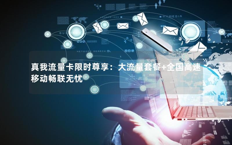 真我流量卡限时尊享：大流量套餐+全国高速移动畅联无忧