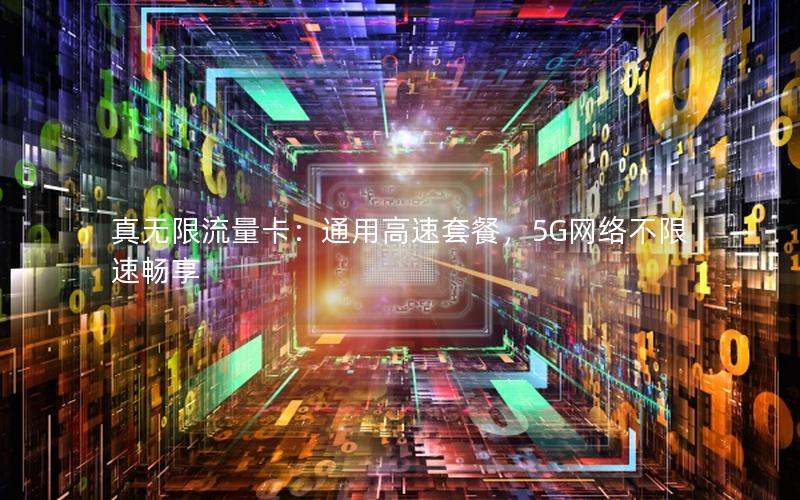 真无限流量卡：通用高速套餐，5G网络不限速畅享