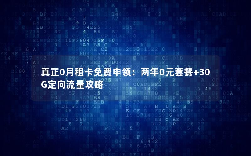 真正0月租卡免费申领：两年0元套餐+30G定向流量攻略