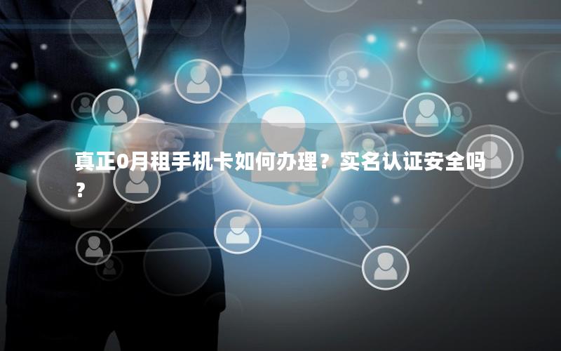 真正0月租手机卡如何办理？实名认证安全吗？